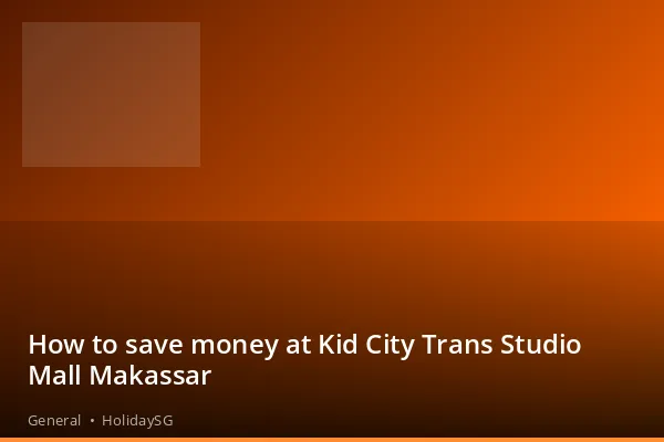 How to save money at Kid City Trans Studio Mall Makassar - General | HolidaySG