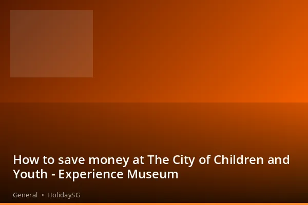 How to save money at The City of Children and Youth - Experience Museum - General | HolidaySG