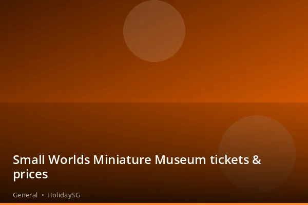 Small Worlds Miniature Museum tickets &amp; prices - General | HolidaySG