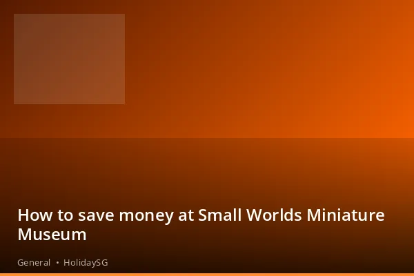How to save money at Small Worlds Miniature Museum - General | HolidaySG