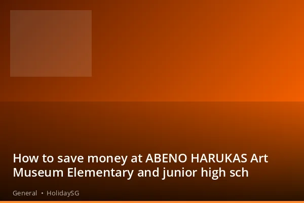 How to save money at ABENO HARUKAS Art Museum Elementary and junior high sch - General | HolidaySG
