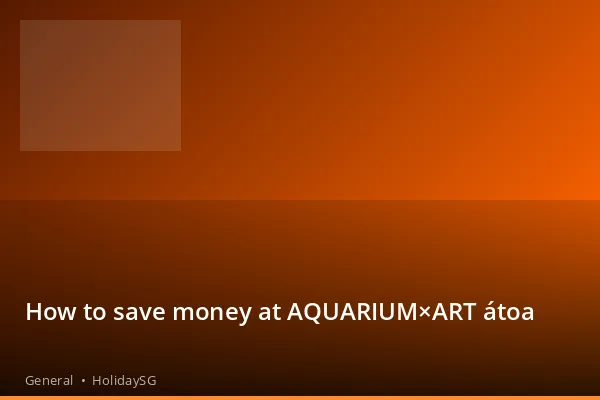 How to save money at AQUARIUM×ART átoa - General | HolidaySG