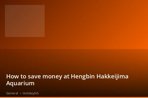 How to save money at Hengbin Hakkeijima Aquarium - General | HolidaySG