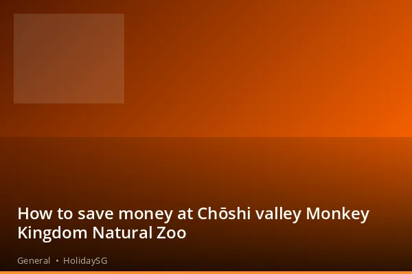 How to save money at Chōshi valley Monkey Kingdom Natural Zoo - General | HolidaySG