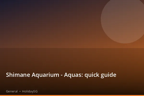 Shimane Aquarium - Aquas: quick guide - General | HolidaySG