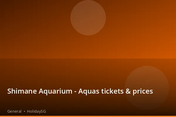 Shimane Aquarium - Aquas tickets & prices - General | HolidaySG