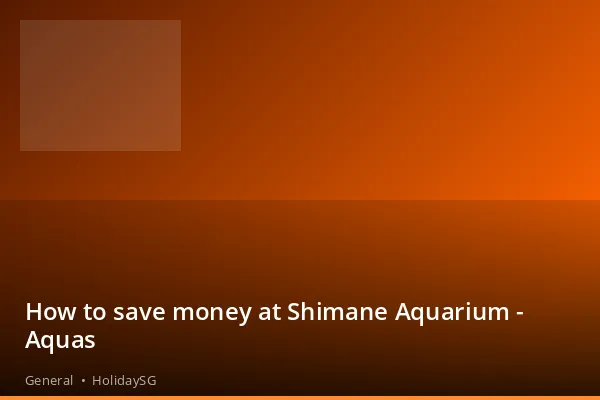 How to save money at Shimane Aquarium - Aquas - General | HolidaySG