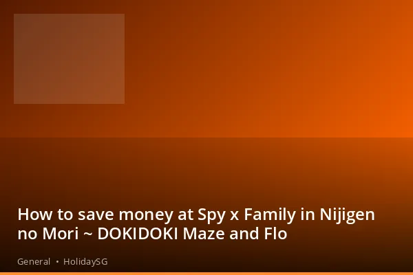 How to save money at Spy x Family in Nijigen no Mori ~ DOKIDOKI Maze and Flo - General | HolidaySG