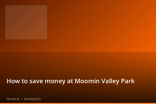 How to save money at Moomin Valley Park - General | HolidaySG
