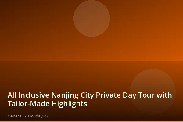 All Inclusive Nanjing City Private Day Tour with Tailor-Made Highlights - General | HolidaySG
