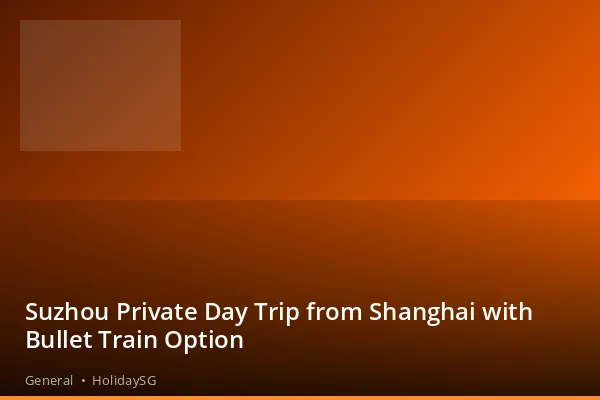 Suzhou Private Day Trip from Shanghai with Bullet Train Option - General | HolidaySG