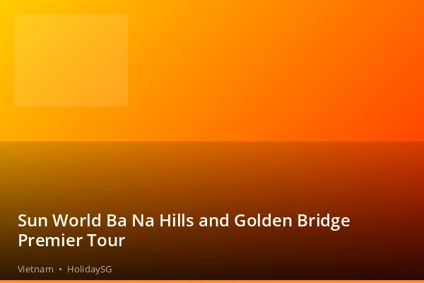 Sun World Ba Na Hills and Golden Bridge Premier Tour - Vietnam | HolidaySG