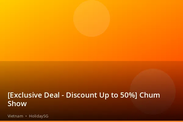 [Exclusive Deal - Discount Up to 50%] Chum Show - Vietnam | HolidaySG