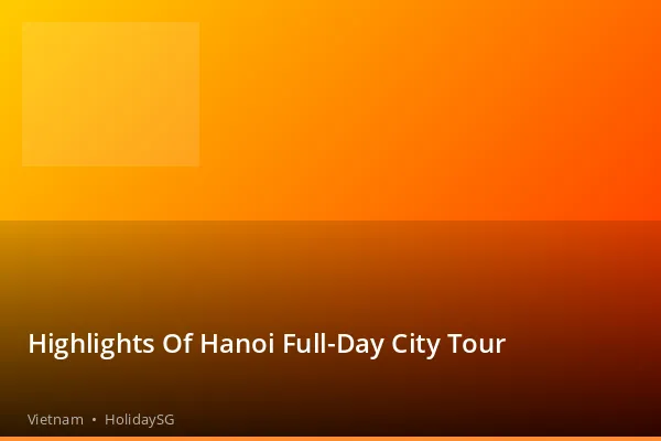 Highlights Of Hanoi Full-Day City Tour - Vietnam | HolidaySG