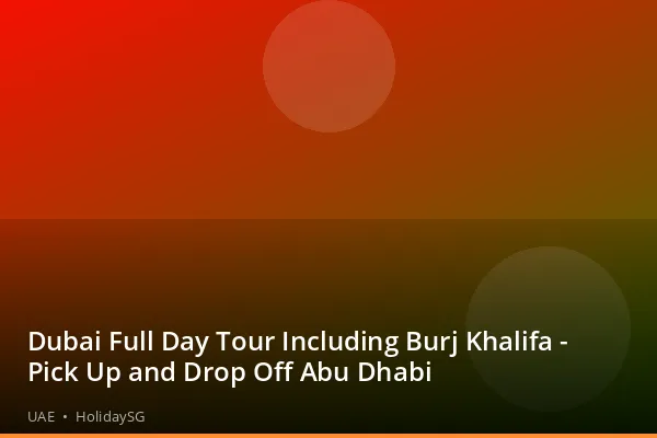 Dubai Full Day Tour Including Burj Khalifa - Pick Up and Drop Off Abu Dhabi - UAE | HolidaySG